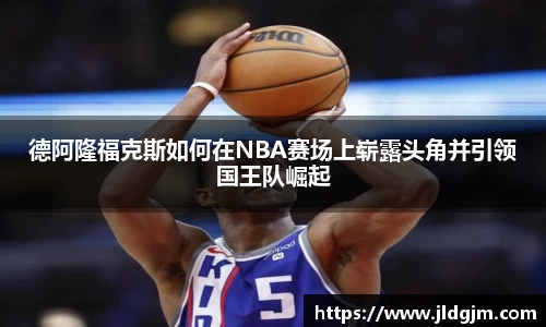 德阿隆福克斯如何在NBA赛场上崭露头角并引领国王队崛起