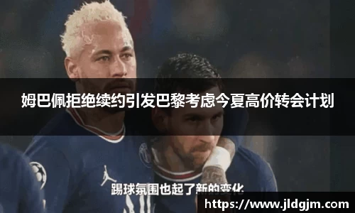 姆巴佩拒绝续约引发巴黎考虑今夏高价转会计划