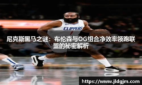 尼克斯黑马之谜：布伦森与OG组合净效率领跑联盟的秘密解析