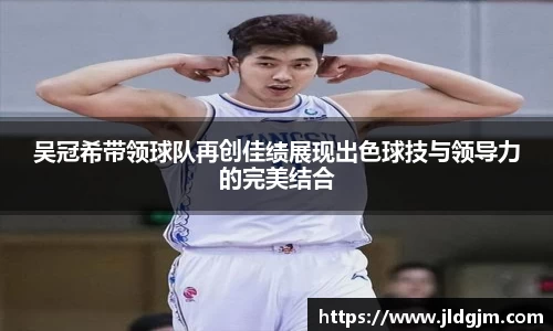 吴冠希带领球队再创佳绩展现出色球技与领导力的完美结合